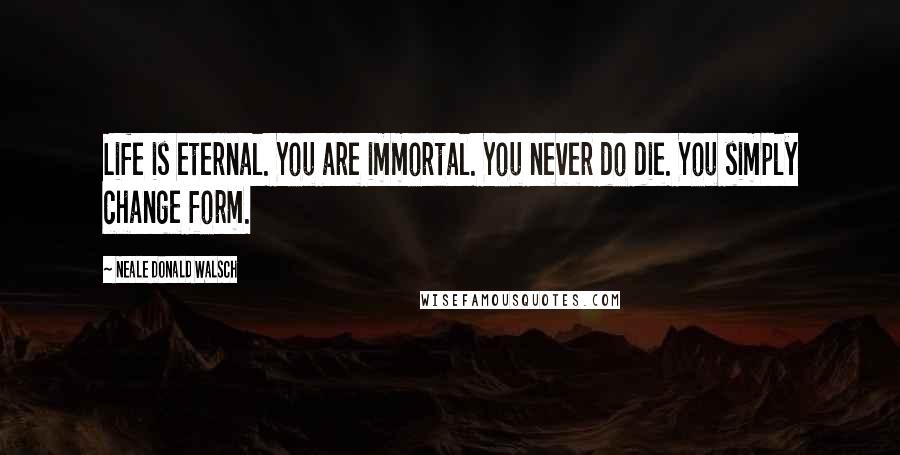 Neale Donald Walsch Quotes: Life is eternal. You are immortal. You never do die. You simply change form.