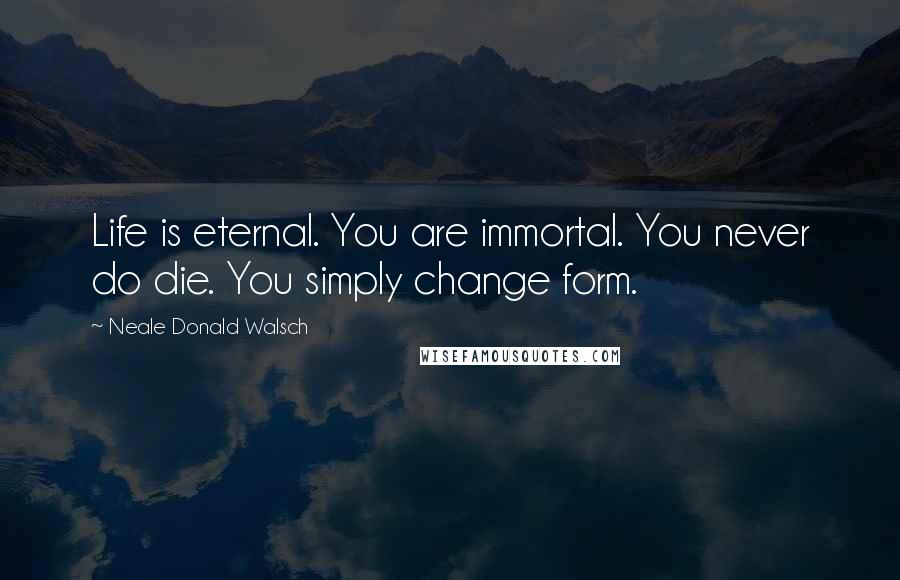 Neale Donald Walsch Quotes: Life is eternal. You are immortal. You never do die. You simply change form.