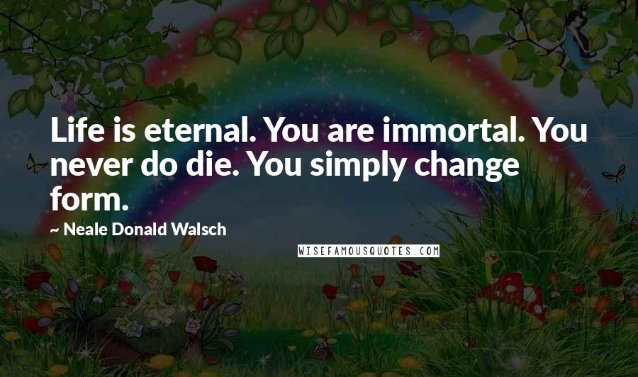 Neale Donald Walsch Quotes: Life is eternal. You are immortal. You never do die. You simply change form.
