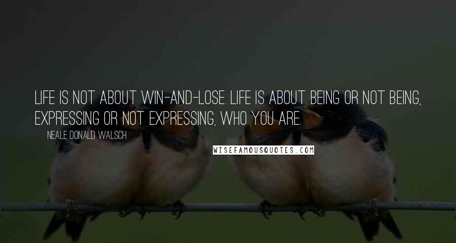 Neale Donald Walsch Quotes: Life is not about win-and-lose. Life is about being or not being, expressing or not expressing, who you are.