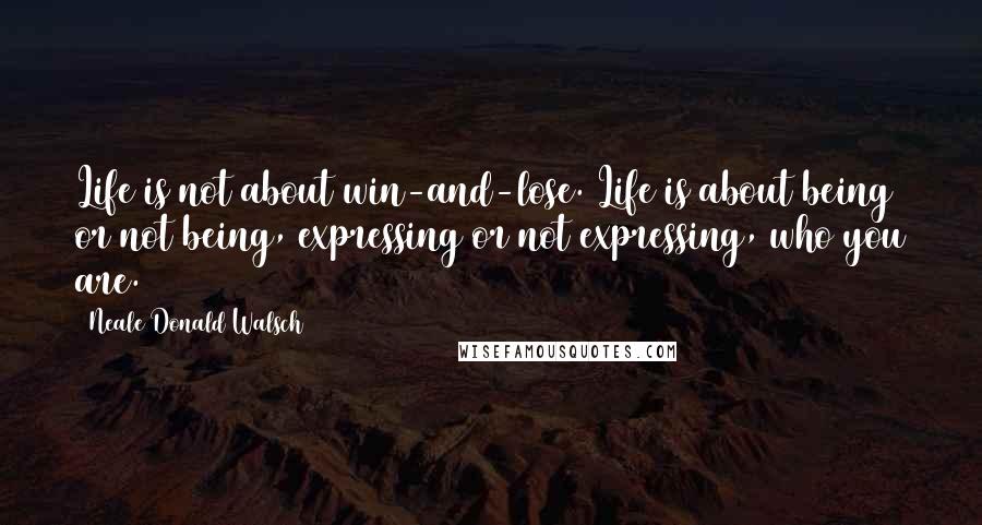 Neale Donald Walsch Quotes: Life is not about win-and-lose. Life is about being or not being, expressing or not expressing, who you are.