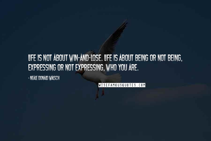 Neale Donald Walsch Quotes: Life is not about win-and-lose. Life is about being or not being, expressing or not expressing, who you are.