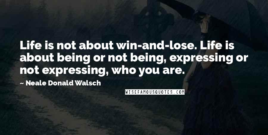 Neale Donald Walsch Quotes: Life is not about win-and-lose. Life is about being or not being, expressing or not expressing, who you are.