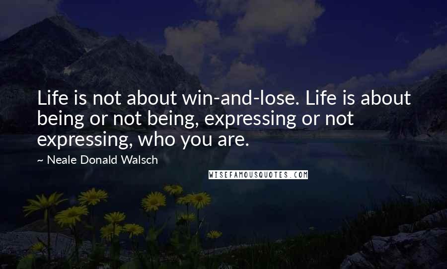 Neale Donald Walsch Quotes: Life is not about win-and-lose. Life is about being or not being, expressing or not expressing, who you are.