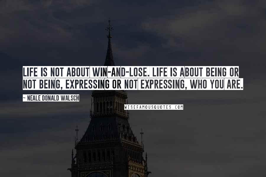Neale Donald Walsch Quotes: Life is not about win-and-lose. Life is about being or not being, expressing or not expressing, who you are.