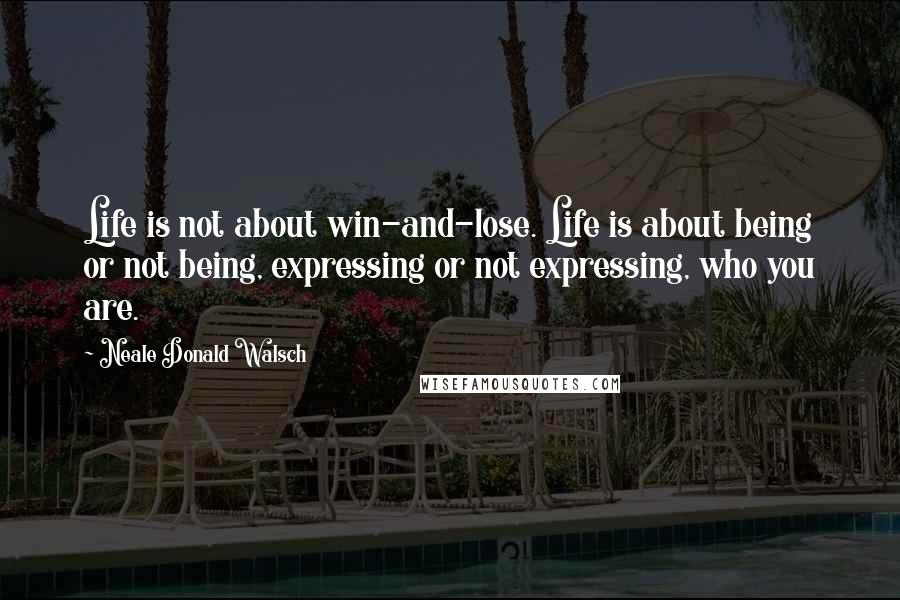 Neale Donald Walsch Quotes: Life is not about win-and-lose. Life is about being or not being, expressing or not expressing, who you are.