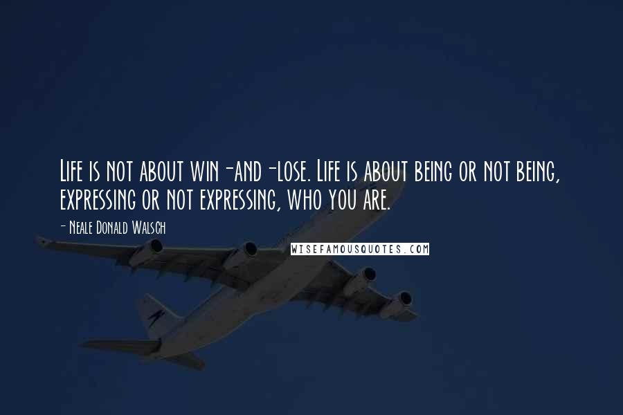 Neale Donald Walsch Quotes: Life is not about win-and-lose. Life is about being or not being, expressing or not expressing, who you are.