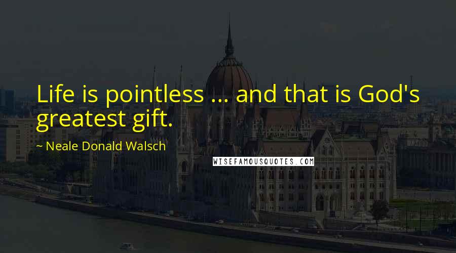 Neale Donald Walsch Quotes: Life is pointless ... and that is God's greatest gift.