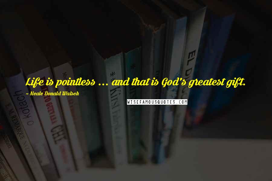 Neale Donald Walsch Quotes: Life is pointless ... and that is God's greatest gift.