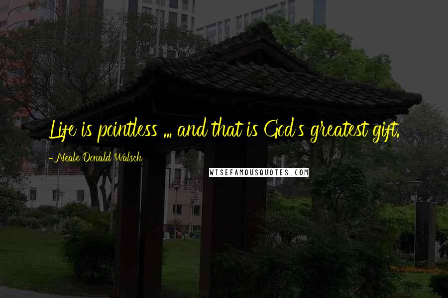 Neale Donald Walsch Quotes: Life is pointless ... and that is God's greatest gift.