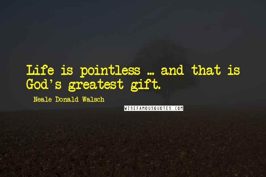 Neale Donald Walsch Quotes: Life is pointless ... and that is God's greatest gift.