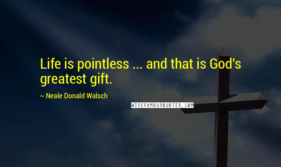 Neale Donald Walsch Quotes: Life is pointless ... and that is God's greatest gift.