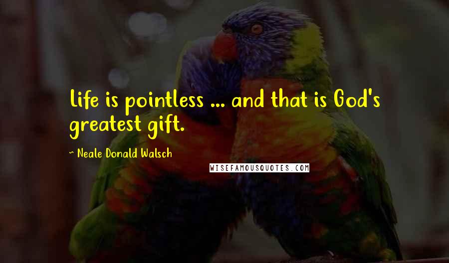 Neale Donald Walsch Quotes: Life is pointless ... and that is God's greatest gift.