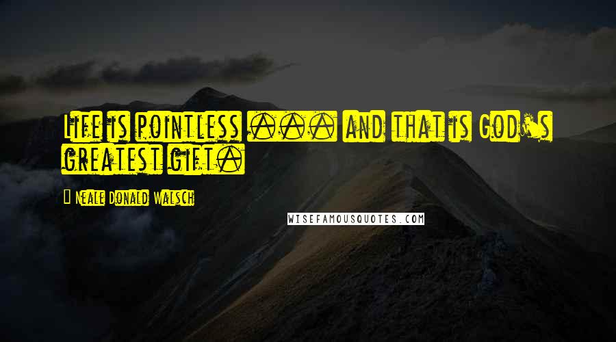 Neale Donald Walsch Quotes: Life is pointless ... and that is God's greatest gift.