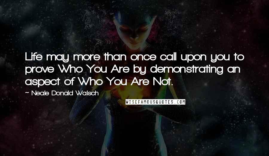 Neale Donald Walsch Quotes: Life may more than once call upon you to prove Who You Are by demonstrating an aspect of Who You Are Not.