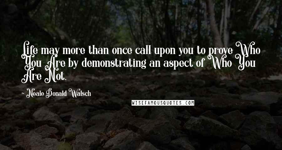 Neale Donald Walsch Quotes: Life may more than once call upon you to prove Who You Are by demonstrating an aspect of Who You Are Not.