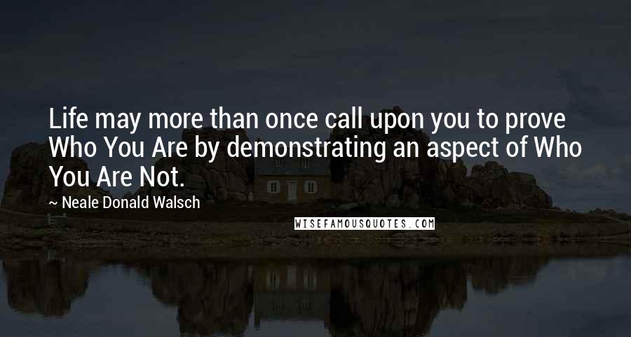 Neale Donald Walsch Quotes: Life may more than once call upon you to prove Who You Are by demonstrating an aspect of Who You Are Not.