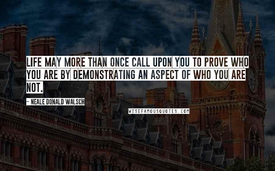 Neale Donald Walsch Quotes: Life may more than once call upon you to prove Who You Are by demonstrating an aspect of Who You Are Not.