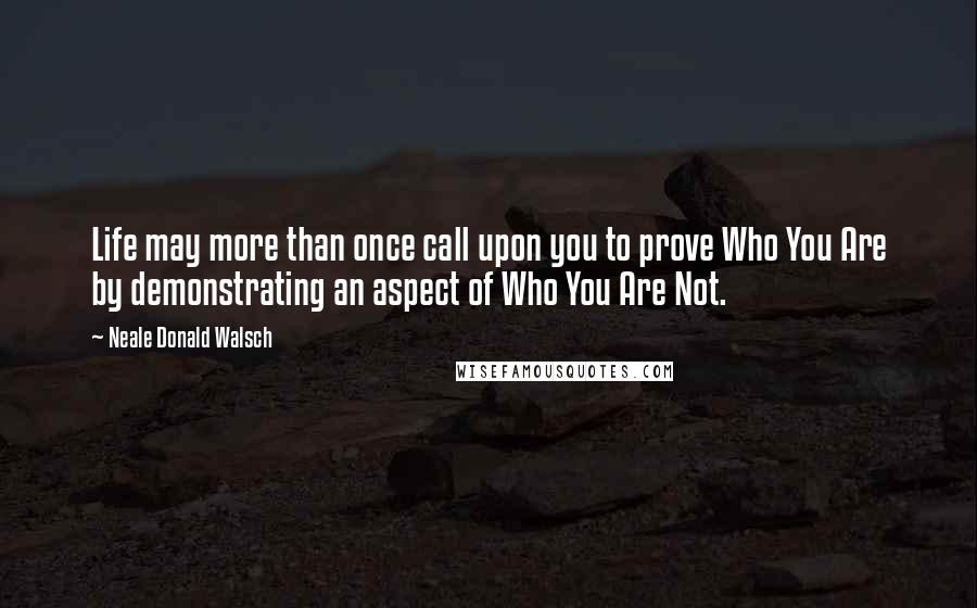 Neale Donald Walsch Quotes: Life may more than once call upon you to prove Who You Are by demonstrating an aspect of Who You Are Not.