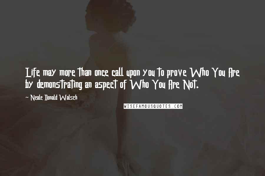 Neale Donald Walsch Quotes: Life may more than once call upon you to prove Who You Are by demonstrating an aspect of Who You Are Not.