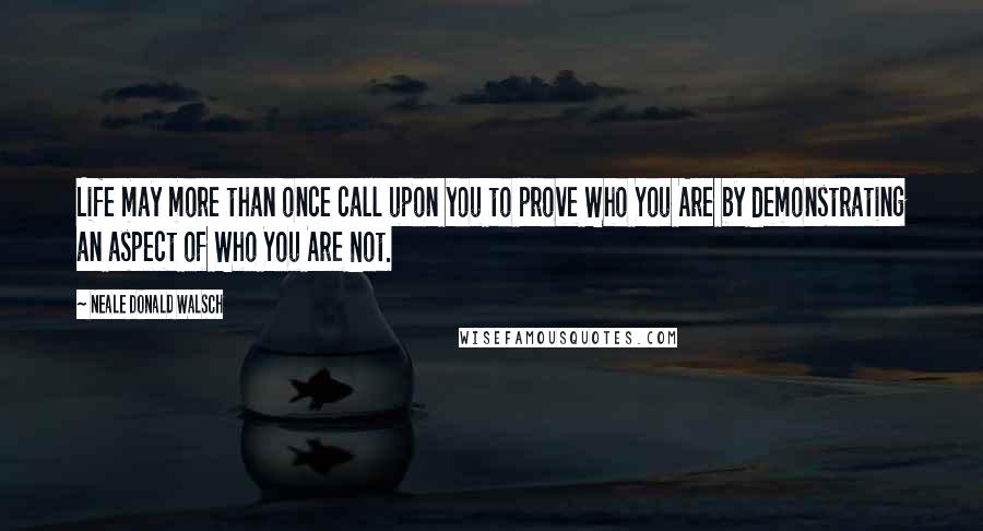 Neale Donald Walsch Quotes: Life may more than once call upon you to prove Who You Are by demonstrating an aspect of Who You Are Not.