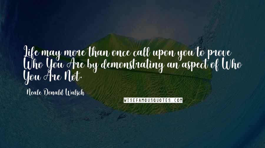 Neale Donald Walsch Quotes: Life may more than once call upon you to prove Who You Are by demonstrating an aspect of Who You Are Not.