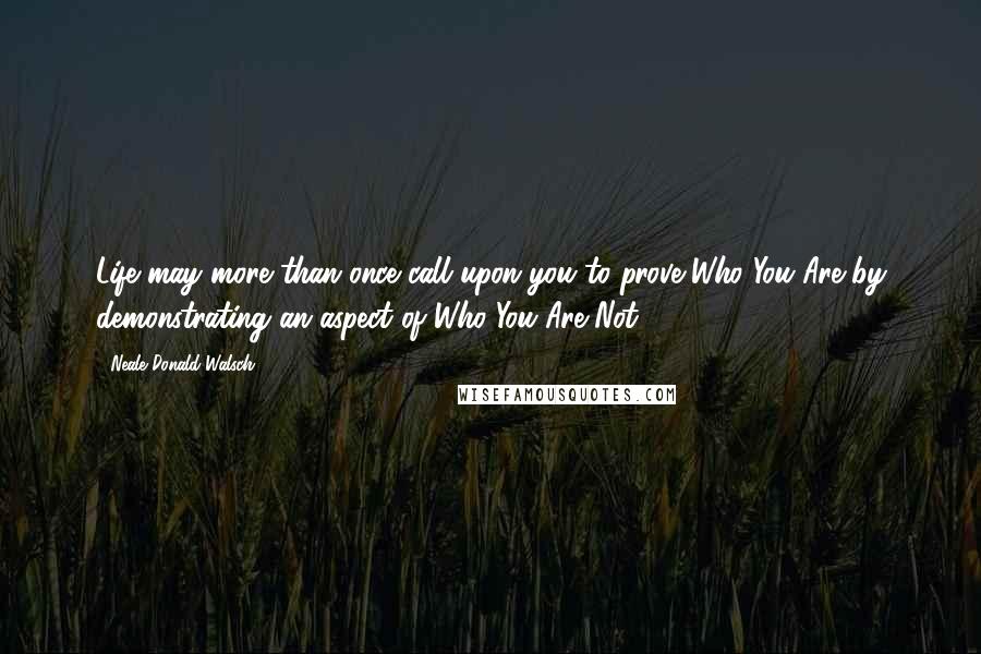 Neale Donald Walsch Quotes: Life may more than once call upon you to prove Who You Are by demonstrating an aspect of Who You Are Not.