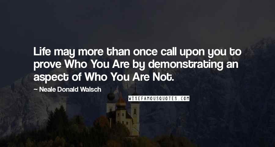 Neale Donald Walsch Quotes: Life may more than once call upon you to prove Who You Are by demonstrating an aspect of Who You Are Not.