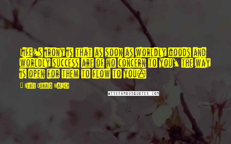 Neale Donald Walsch Quotes: Life's irony is that as soon as worldly goods and worldly success are of no concern to you, the way is open for them to flow to you.