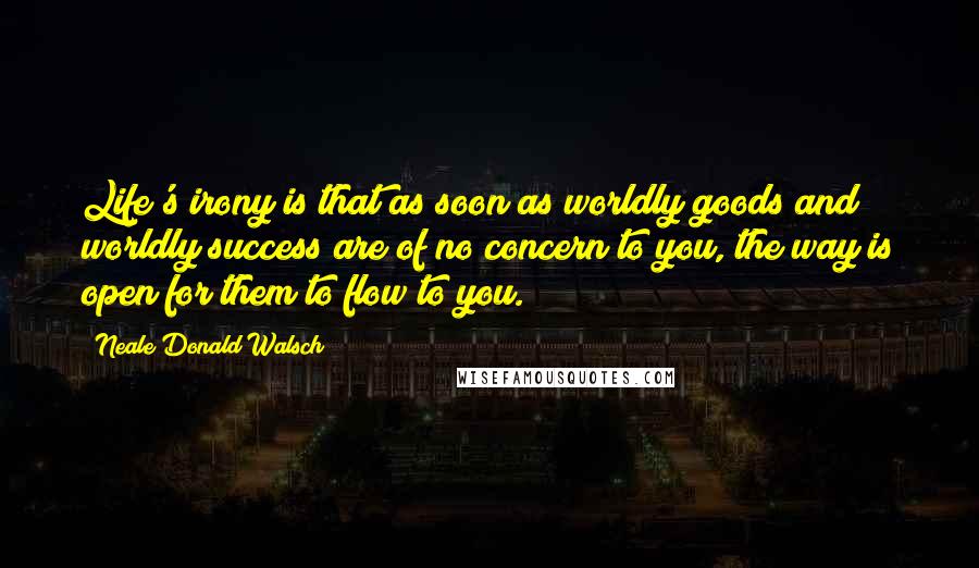 Neale Donald Walsch Quotes: Life's irony is that as soon as worldly goods and worldly success are of no concern to you, the way is open for them to flow to you.