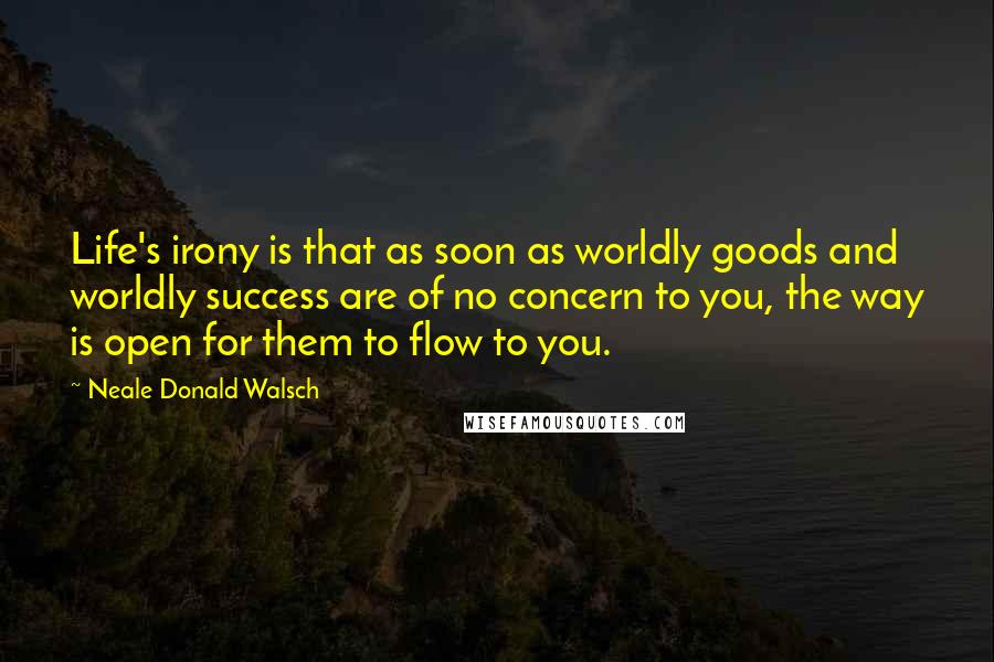 Neale Donald Walsch Quotes: Life's irony is that as soon as worldly goods and worldly success are of no concern to you, the way is open for them to flow to you.
