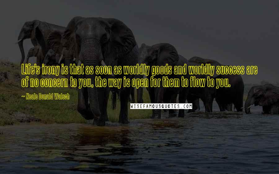 Neale Donald Walsch Quotes: Life's irony is that as soon as worldly goods and worldly success are of no concern to you, the way is open for them to flow to you.