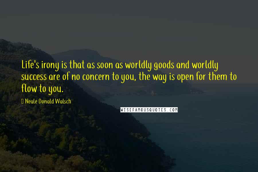 Neale Donald Walsch Quotes: Life's irony is that as soon as worldly goods and worldly success are of no concern to you, the way is open for them to flow to you.