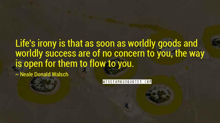 Neale Donald Walsch Quotes: Life's irony is that as soon as worldly goods and worldly success are of no concern to you, the way is open for them to flow to you.