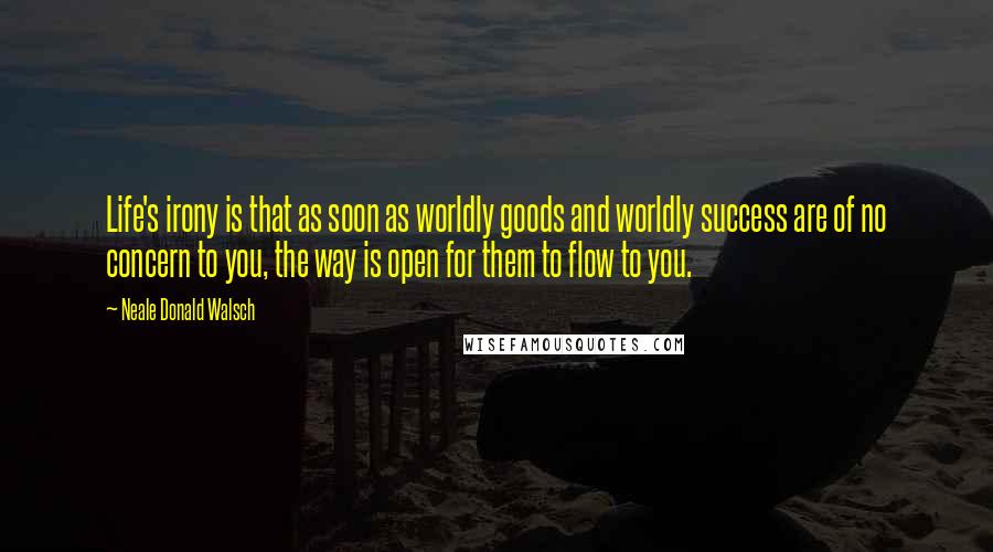 Neale Donald Walsch Quotes: Life's irony is that as soon as worldly goods and worldly success are of no concern to you, the way is open for them to flow to you.