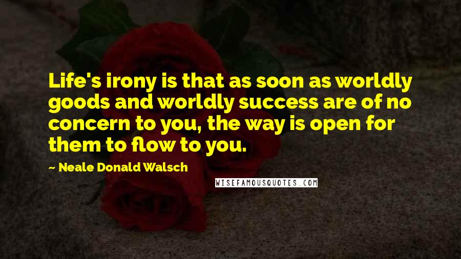 Neale Donald Walsch Quotes: Life's irony is that as soon as worldly goods and worldly success are of no concern to you, the way is open for them to flow to you.