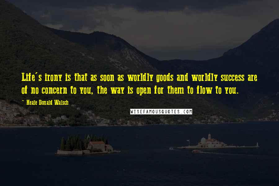 Neale Donald Walsch Quotes: Life's irony is that as soon as worldly goods and worldly success are of no concern to you, the way is open for them to flow to you.