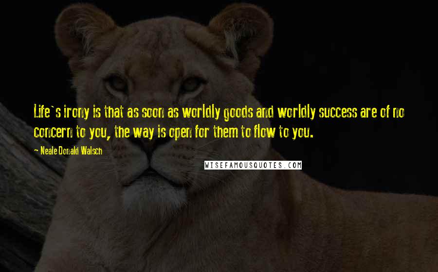 Neale Donald Walsch Quotes: Life's irony is that as soon as worldly goods and worldly success are of no concern to you, the way is open for them to flow to you.