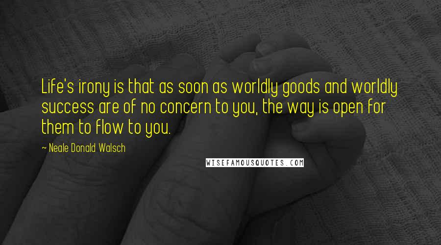 Neale Donald Walsch Quotes: Life's irony is that as soon as worldly goods and worldly success are of no concern to you, the way is open for them to flow to you.