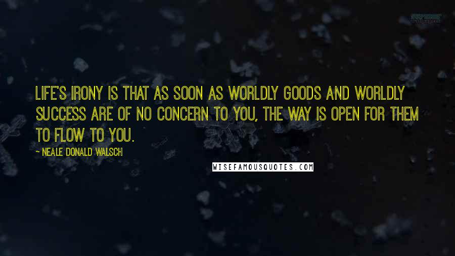 Neale Donald Walsch Quotes: Life's irony is that as soon as worldly goods and worldly success are of no concern to you, the way is open for them to flow to you.