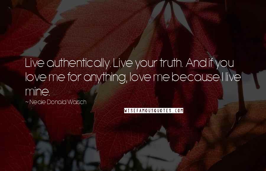 Neale Donald Walsch Quotes: Live authentically. Live your truth. And if you love me for anything, love me because I live mine.