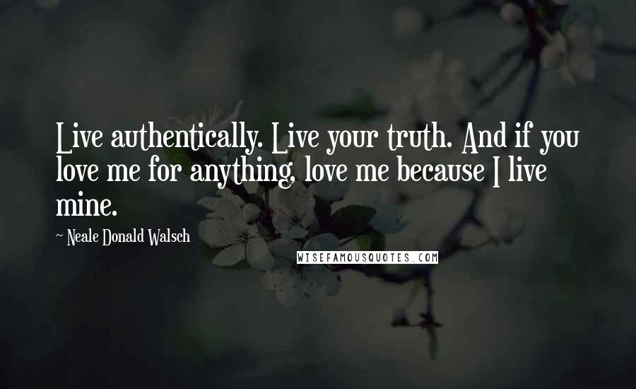 Neale Donald Walsch Quotes: Live authentically. Live your truth. And if you love me for anything, love me because I live mine.