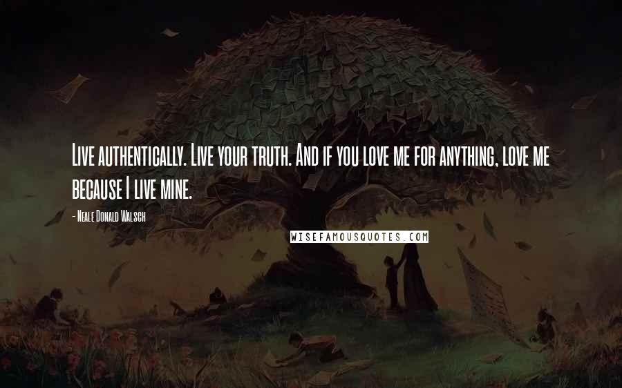 Neale Donald Walsch Quotes: Live authentically. Live your truth. And if you love me for anything, love me because I live mine.