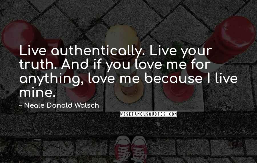 Neale Donald Walsch Quotes: Live authentically. Live your truth. And if you love me for anything, love me because I live mine.