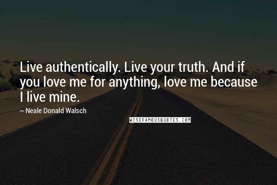 Neale Donald Walsch Quotes: Live authentically. Live your truth. And if you love me for anything, love me because I live mine.