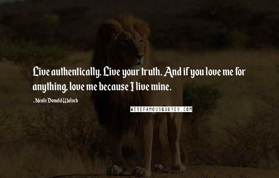 Neale Donald Walsch Quotes: Live authentically. Live your truth. And if you love me for anything, love me because I live mine.