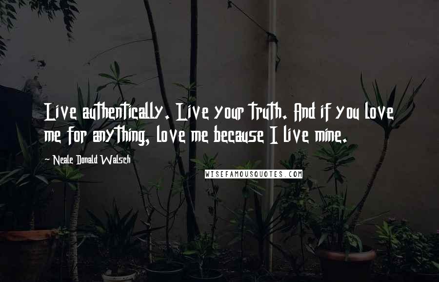 Neale Donald Walsch Quotes: Live authentically. Live your truth. And if you love me for anything, love me because I live mine.