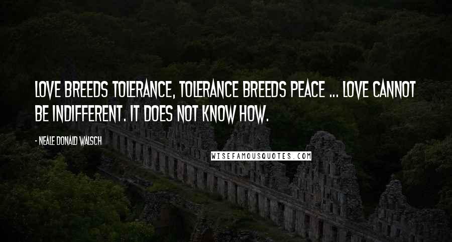 Neale Donald Walsch Quotes: Love breeds tolerance, tolerance breeds peace ... Love cannot be indifferent. It does not know how.