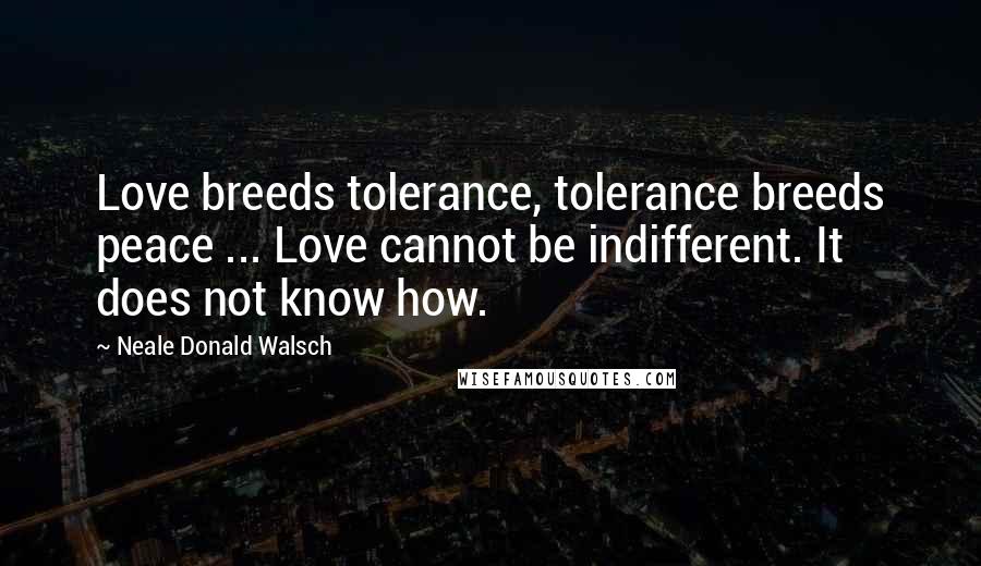 Neale Donald Walsch Quotes: Love breeds tolerance, tolerance breeds peace ... Love cannot be indifferent. It does not know how.