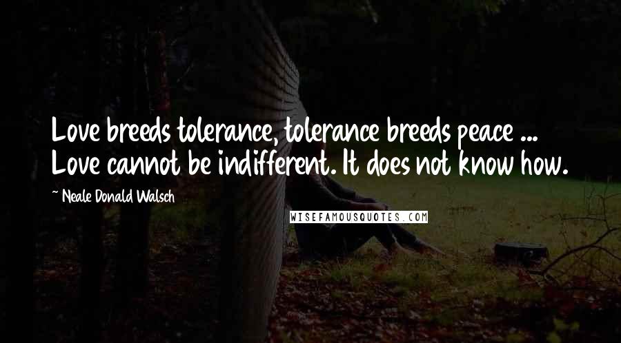 Neale Donald Walsch Quotes: Love breeds tolerance, tolerance breeds peace ... Love cannot be indifferent. It does not know how.